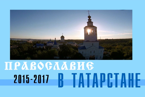 Жизнь Православия в Татарстане в период с 2015 по 2017 годы